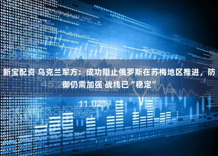 新宝配资 乌克兰军方：成功阻止俄罗斯在苏梅地区推进，防御仍需加强 战线已“稳定”