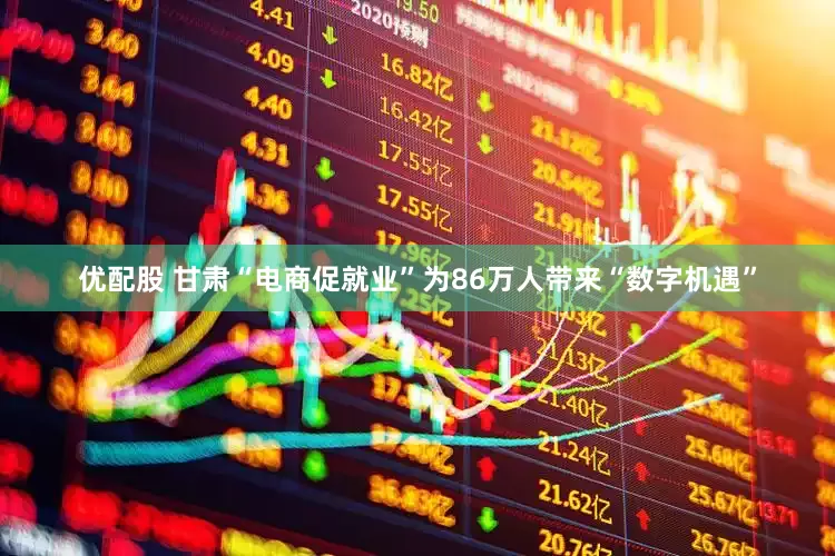 优配股 甘肃“电商促就业”为86万人带来“数字机遇”