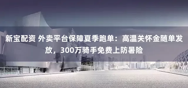 新宝配资 外卖平台保障夏季跑单：高温关怀金随单发放，300万骑手免费上防暑险