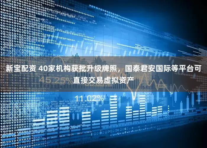 新宝配资 40家机构获批升级牌照，国泰君安国际等平台可直接交易虚拟资产