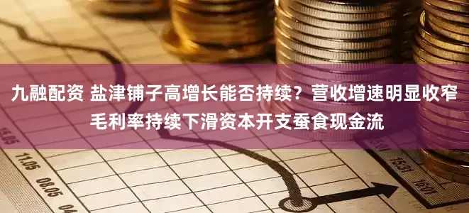 九融配资 盐津铺子高增长能否持续？营收增速明显收窄 毛利率持续下滑资本开支蚕食现金流