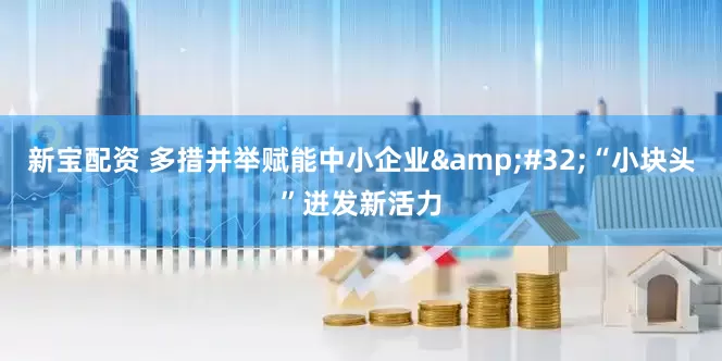 新宝配资 多措并举赋能中小企业&#32;“小块头”迸发新活力