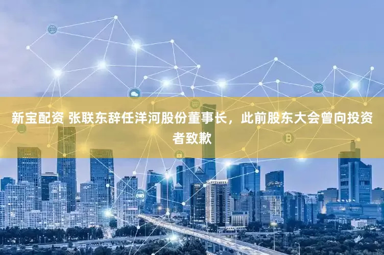 新宝配资 张联东辞任洋河股份董事长，此前股东大会曾向投资者致歉