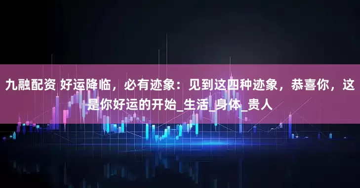 九融配资 好运降临，必有迹象：见到这四种迹象，恭喜你，这是你好运的开始_生活_身体_贵人
