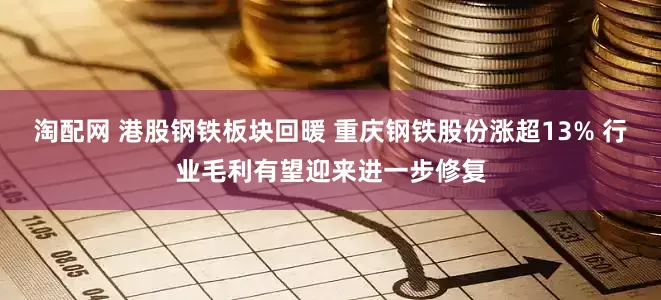 淘配网 港股钢铁板块回暖 重庆钢铁股份涨超13% 行业毛利有望迎来进一步修复
