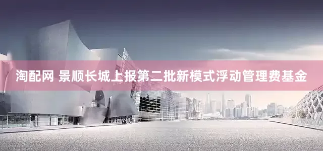 淘配网 景顺长城上报第二批新模式浮动管理费基金