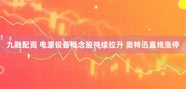 九融配资 电源设备概念股持续拉升 奥特迅直线涨停