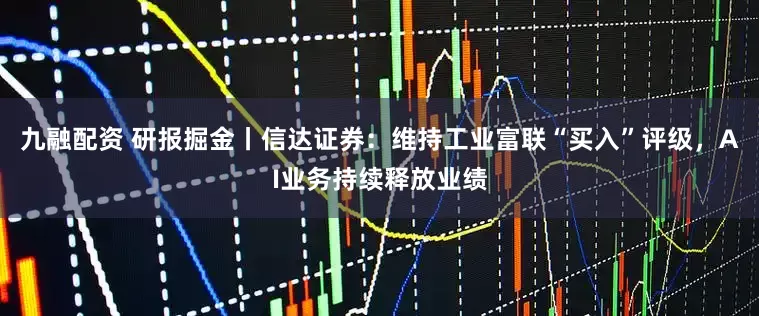 九融配资 研报掘金丨信达证券：维持工业富联“买入”评级，AI业务持续释放业绩