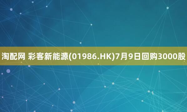 淘配网 彩客新能源(01986.HK)7月9日回购3000股