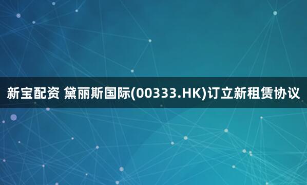 新宝配资 黛丽斯国际(00333.HK)订立新租赁协议