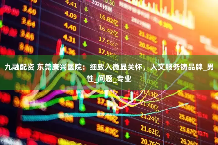 九融配资 东莞康兴医院：细致入微显关怀，人文服务铸品牌_男性_问题_专业