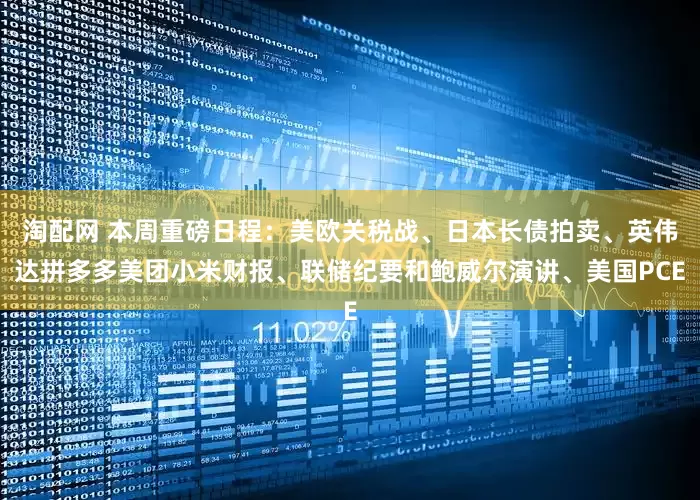 淘配网 本周重磅日程：美欧关税战、日本长债拍卖、英伟达拼多多美团小米财报、联储纪要和鲍威尔演讲、美国PCE