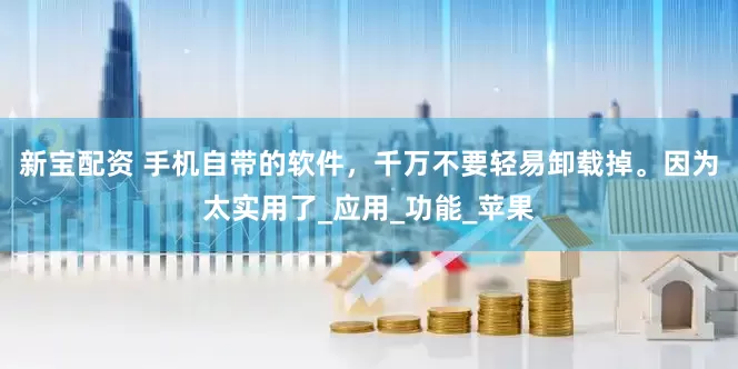 新宝配资 手机自带的软件，千万不要轻易卸载掉。因为太实用了_应用_功能_苹果