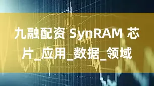 九融配资 SynRAM 芯片_应用_数据_领域