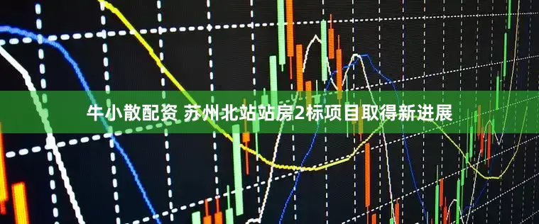 牛小散配资 苏州北站站房2标项目取得新进展