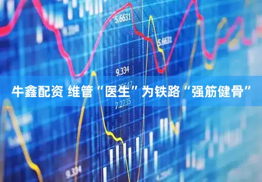 牛鑫配资 维管“医生”为铁路“强筋健骨”