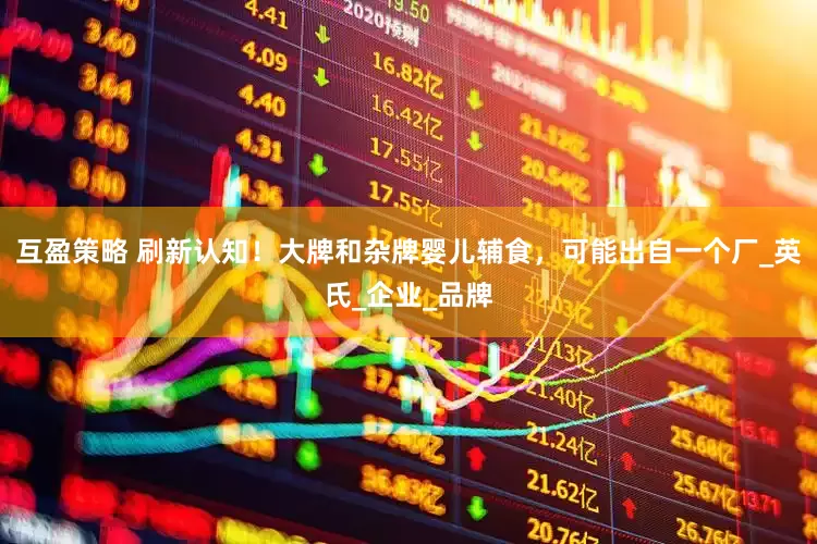 互盈策略 刷新认知！大牌和杂牌婴儿辅食，可能出自一个厂_英氏_企业_品牌