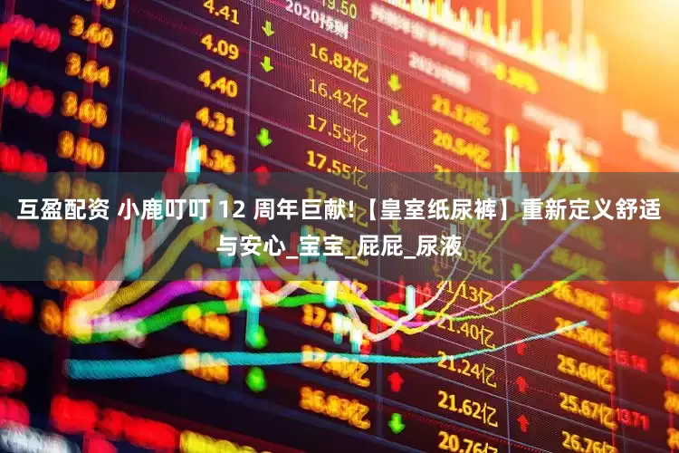 互盈配资 小鹿叮叮 12 周年巨献!【皇室纸尿裤】重新定义舒适与安心_宝宝_屁屁_尿液