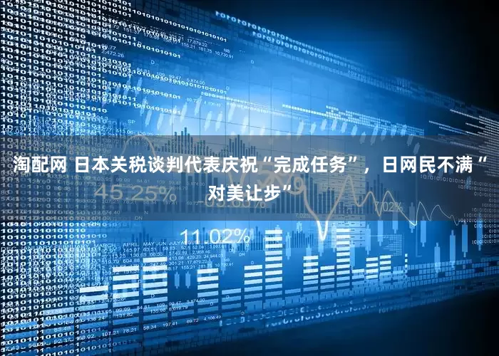 淘配网 日本关税谈判代表庆祝“完成任务”，日网民不满“对美让步”