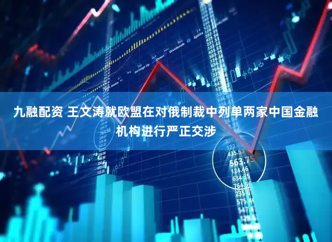 九融配资 王文涛就欧盟在对俄制裁中列单两家中国金融机构进行严正交涉
