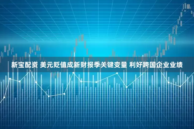 新宝配资 美元贬值成新财报季关键变量 利好跨国企业业绩