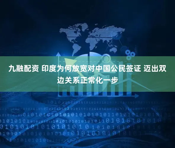 九融配资 印度为何放宽对中国公民签证 迈出双边关系正常化一步