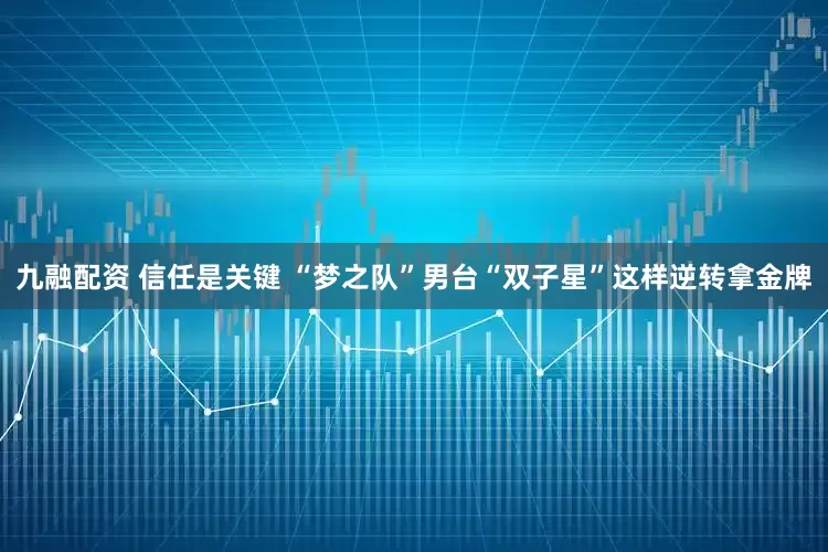 九融配资 信任是关键 “梦之队”男台“双子星”这样逆转拿金牌