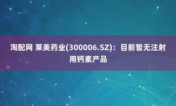 淘配网 莱美药业(300006.SZ)：目前暂无注射用钙素产品