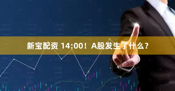 新宝配资 14:00！A股发生了什么？