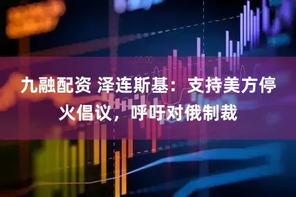 九融配资 泽连斯基：支持美方停火倡议，呼吁对俄制裁