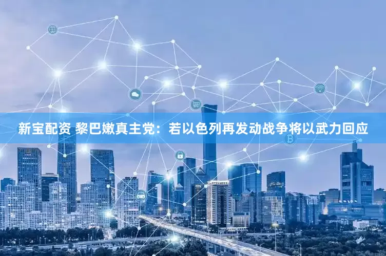 新宝配资 黎巴嫩真主党：若以色列再发动战争将以武力回应