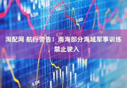 淘配网 航行警告！南海部分海域军事训练，禁止驶入
