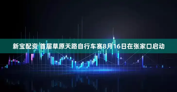 新宝配资 首届草原天路自行车赛8月16日在张家口启动