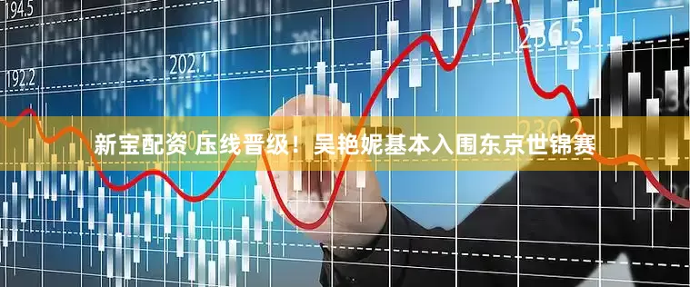 新宝配资 压线晋级！吴艳妮基本入围东京世锦赛