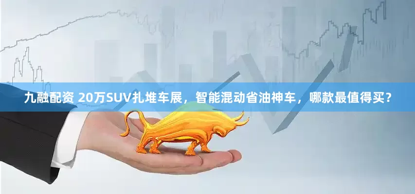 九融配资 20万SUV扎堆车展，智能混动省油神车，哪款最值得买？