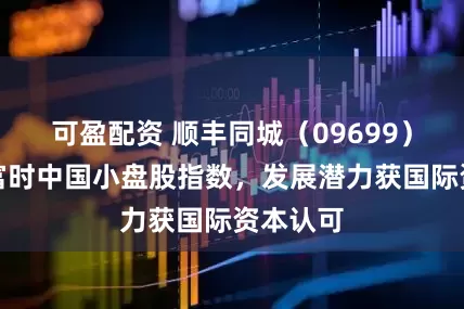 可盈配资 顺丰同城（09699）获纳入富时中国小盘股指数，发展潜力获国际资本认可