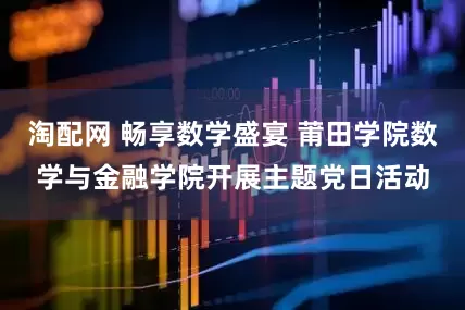 淘配网 畅享数学盛宴 莆田学院数学与金融学院开展主题党日活动