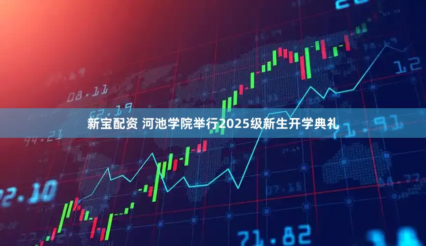 新宝配资 河池学院举行2025级新生开学典礼