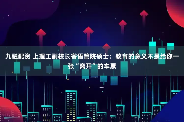 九融配资 上理工副校长寄语管院硕士：教育的意义不是给你一张“离开”的车票