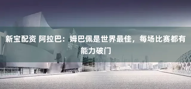 新宝配资 阿拉巴：姆巴佩是世界最佳，每场比赛都有能力破门