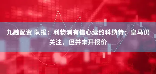 九融配资 队报：利物浦有信心续约科纳特；皇马仍关注，但并未开报价