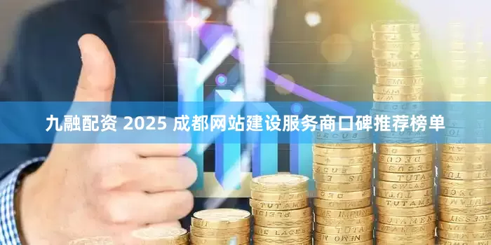 九融配资 2025 成都网站建设服务商口碑推荐榜单