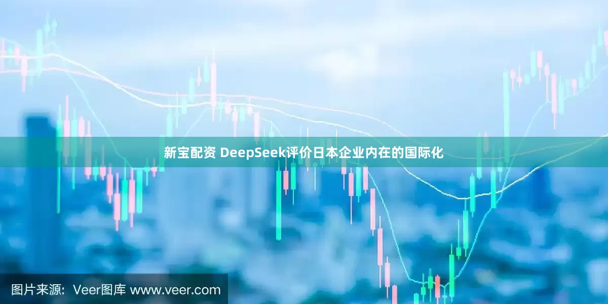 新宝配资 DeepSeek评价日本企业内在的国际化