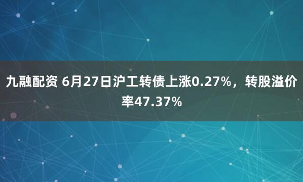 九融配资 6月27日沪工转债上涨0.27%，转股溢价率47.37%