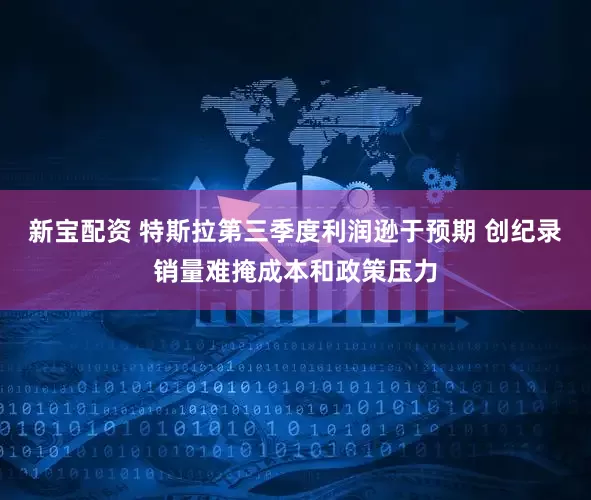 新宝配资 特斯拉第三季度利润逊于预期 创纪录销量难掩成本和政策压力