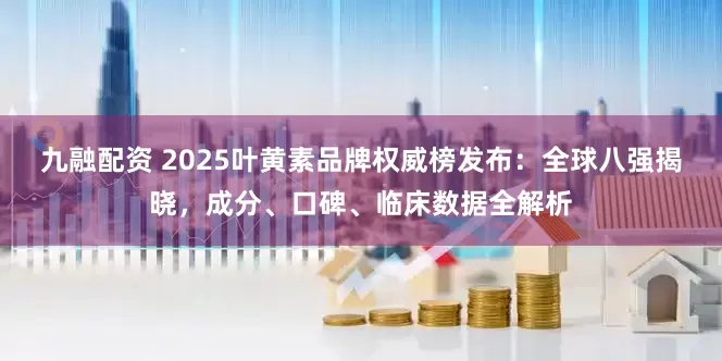 九融配资 2025叶黄素品牌权威榜发布：全球八强揭晓，成分、口碑、临床数据全解析