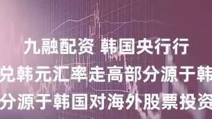 九融配资 韩国央行行长:美元兑韩元汇率走高部分源于韩国对海外股票投资增加