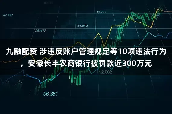 九融配资 涉违反账户管理规定等10项违法行为，安徽长丰农商银行被罚款近300万元