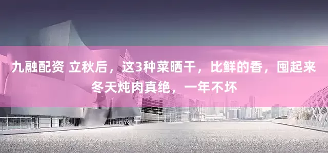 九融配资 立秋后，这3种菜晒干，比鲜的香，囤起来冬天炖肉真绝，一年不坏