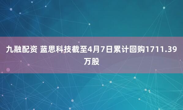 九融配资 蓝思科技截至4月7日累计回购1711.39万股